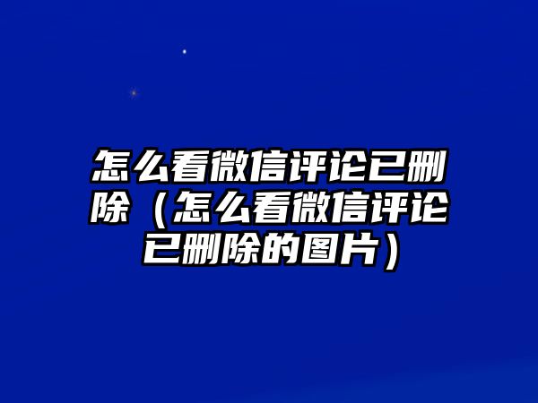 怎么看微信評(píng)論已刪除（怎么看微信評(píng)論已刪除的圖片）