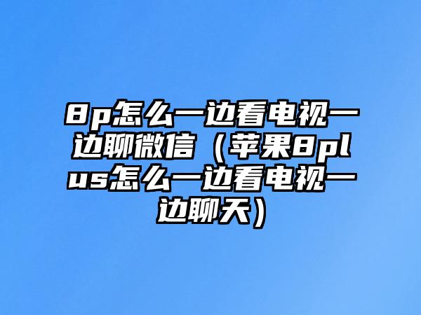 8p怎么一邊看電視一邊聊微信（蘋果8plus怎么一邊看電視一邊聊天）