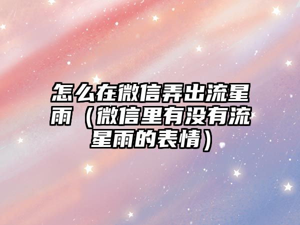 怎么在微信弄出流星雨（微信里有沒有流星雨的表情）