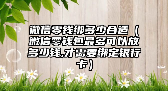 微信零錢綁多少合適（微信零錢包最多可以放多少錢,才需要綁定銀行卡）