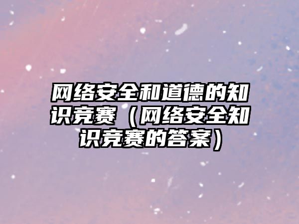 網(wǎng)絡安全和道德的知識競賽（網(wǎng)絡安全知識競賽的答案）