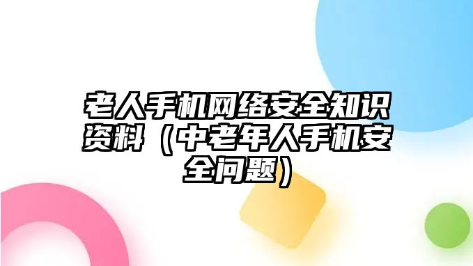 老人手機網(wǎng)絡安全知識資料（中老年人手機安全問題）