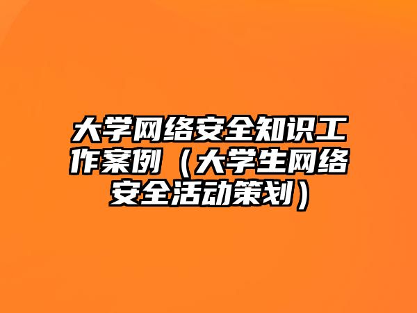 大學(xué)網(wǎng)絡(luò)安全知識(shí)工作案例（大學(xué)生網(wǎng)絡(luò)安全活動(dòng)策劃）