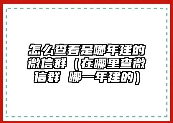 怎么查看是哪年建的微信群（在哪里查微信群 哪一年建的）