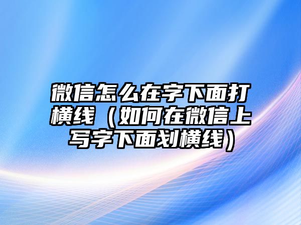 微信怎么在字下面打橫線（如何在微信上寫字下面劃?rùn)M線）