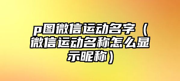 p圖微信運(yùn)動(dòng)名字（微信運(yùn)動(dòng)名稱怎么顯示昵稱）