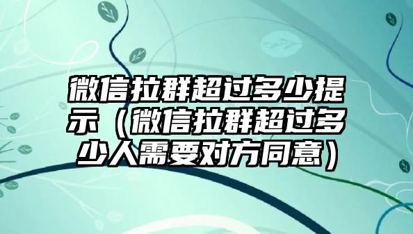 微信拉群超過(guò)多少提示（微信拉群超過(guò)多少人需要對(duì)方同意）