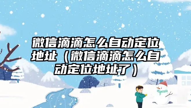 微信滴滴怎么自動(dòng)定位地址（微信滴滴怎么自動(dòng)定位地址了）