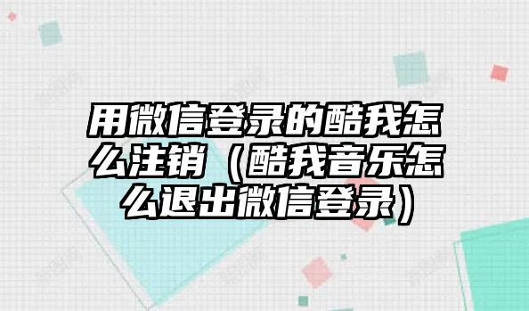 用微信登錄的酷我怎么注銷（酷我音樂怎么退出微信登錄）