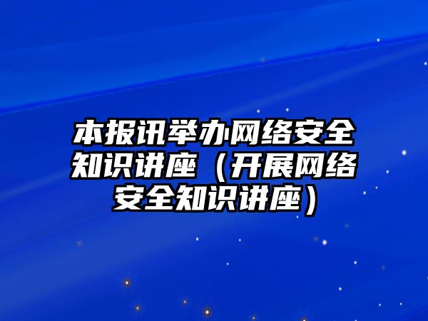 本報訊舉辦網(wǎng)絡(luò)安全知識講座（開展網(wǎng)絡(luò)安全知識講座）