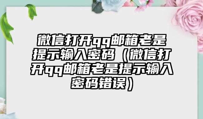 微信打開qq郵箱老是提示輸入密碼（微信打開qq郵箱老是提示輸入密碼錯誤）