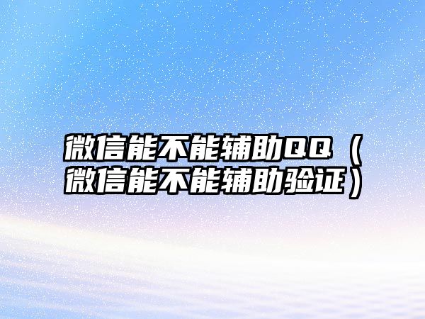 微信能不能輔助QQ（微信能不能輔助驗(yàn)證）