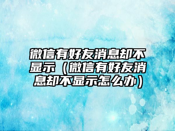 微信有好友消息卻不顯示（微信有好友消息卻不顯示怎么辦）