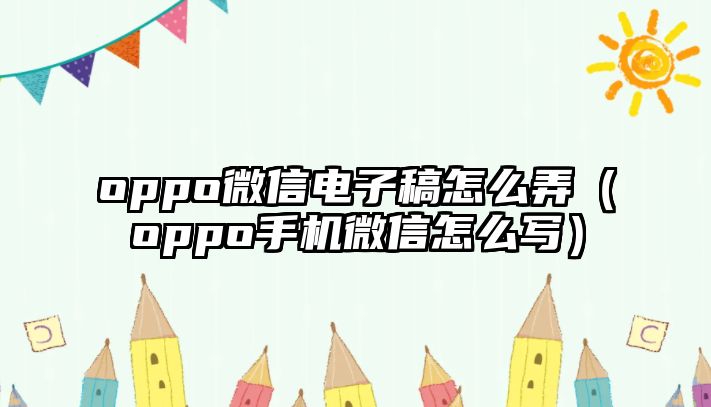 oppo微信電子稿怎么弄（oppo手機(jī)微信怎么寫）