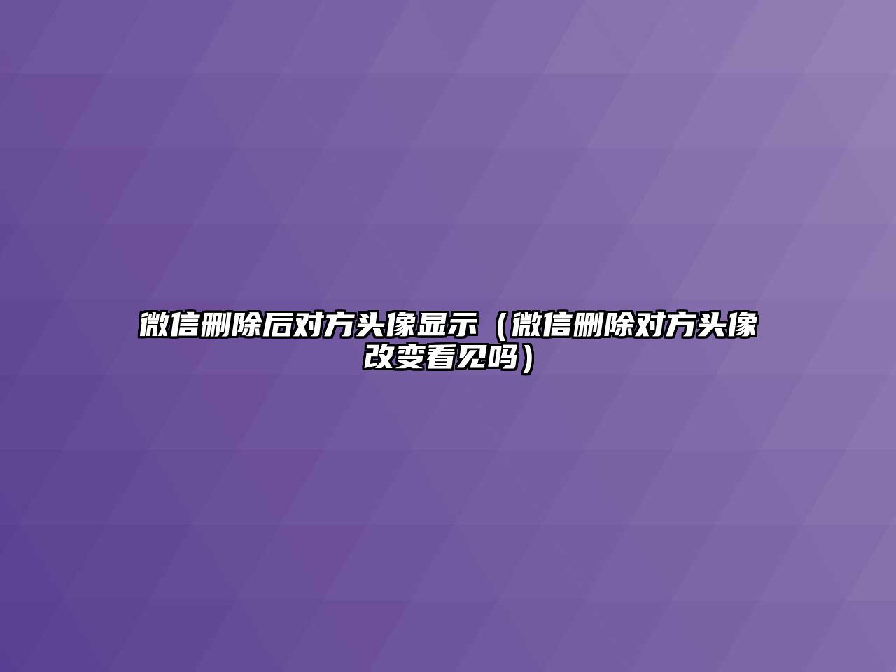 微信刪除后對方頭像顯示（微信刪除對方頭像改變看見嗎）