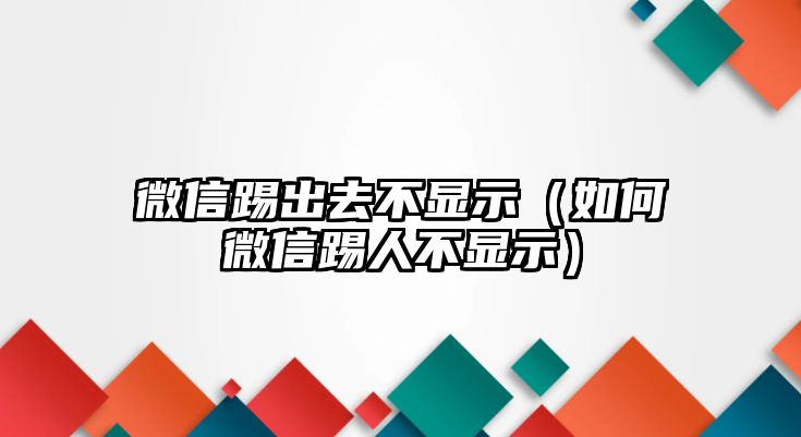 微信踢出去不顯示（如何微信踢人不顯示）