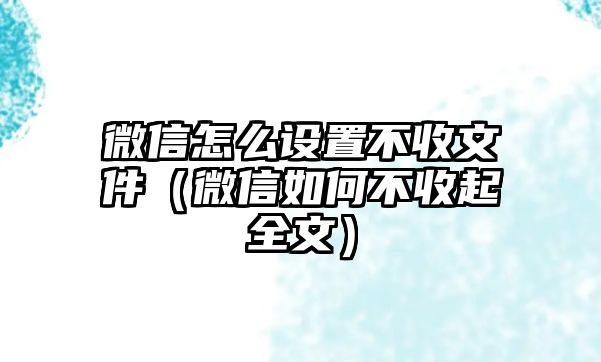 微信怎么設(shè)置不收文件（微信如何不收起全文）