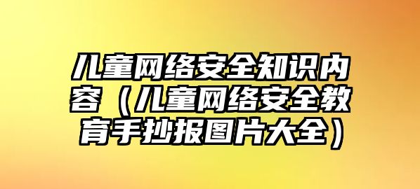 兒童網(wǎng)絡安全知識內容（兒童網(wǎng)絡安全教育手抄報圖片大全）