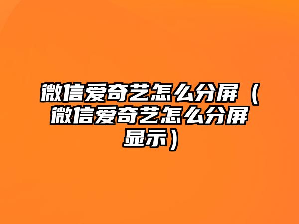 微信愛(ài)奇藝怎么分屏（微信愛(ài)奇藝怎么分屏顯示）