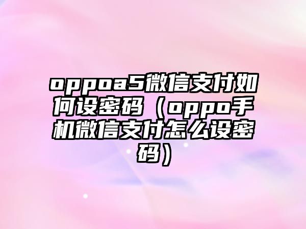 oppoa5微信支付如何設(shè)密碼（oppo手機(jī)微信支付怎么設(shè)密碼）