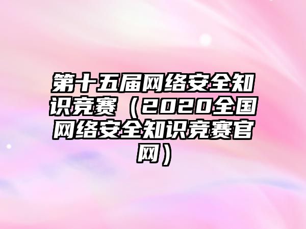 第十五屆網(wǎng)絡(luò)安全知識(shí)競(jìng)賽（2020全國(guó)網(wǎng)絡(luò)安全知識(shí)競(jìng)賽官網(wǎng)）