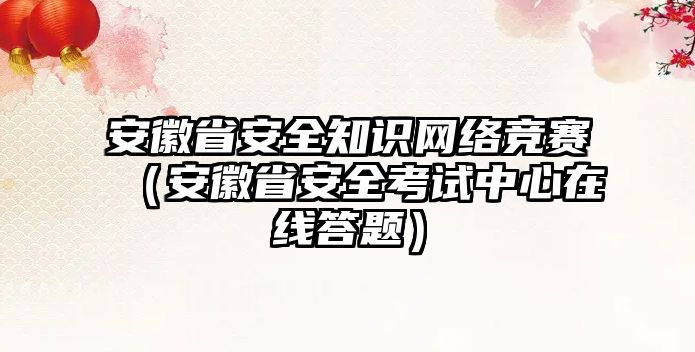 安徽省安全知識(shí)網(wǎng)絡(luò)競(jìng)賽（安徽省安全考試中心在線答題）