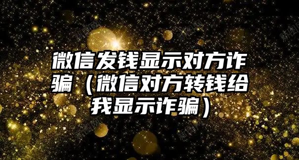 微信發(fā)錢顯示對方詐騙（微信對方轉(zhuǎn)錢給我顯示詐騙）