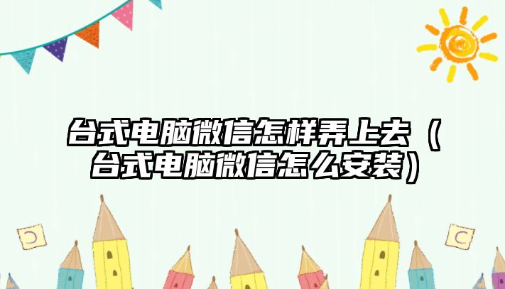 臺式電腦微信怎樣弄上去（臺式電腦微信怎么安裝）