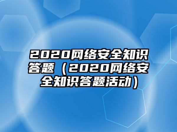 2020網(wǎng)絡(luò)安全知識(shí)答題（2020網(wǎng)絡(luò)安全知識(shí)答題活動(dòng)）