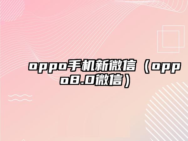 oppo手機(jī)新微信（oppo8.0微信）