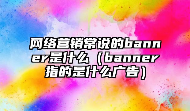 網(wǎng)絡(luò)營銷常說的banner是什么（banner指的是什么廣告）