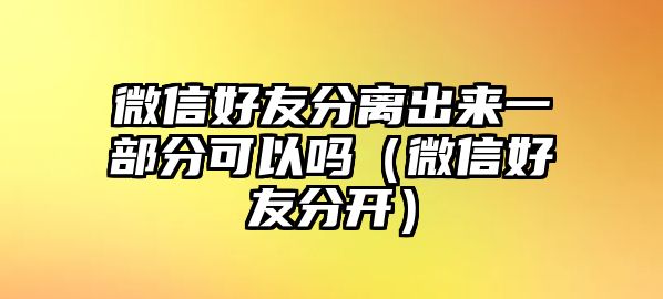 微信好友分離出來(lái)一部分可以嗎（微信好友分開(kāi)）