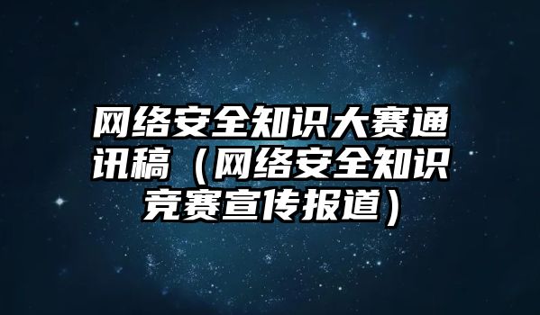 網(wǎng)絡(luò)安全知識大賽通訊稿（網(wǎng)絡(luò)安全知識競賽宣傳報道）