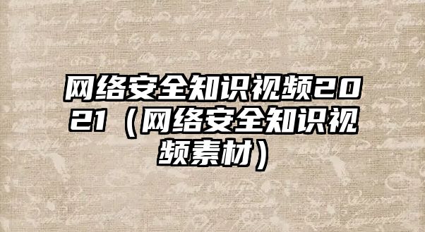 網(wǎng)絡(luò)安全知識視頻2021（網(wǎng)絡(luò)安全知識視頻素材）