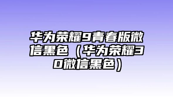 華為榮耀9青春版微信黑色（華為榮耀30微信黑色）