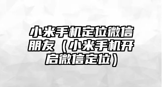 小米手機(jī)定位微信朋友（小米手機(jī)開啟微信定位）