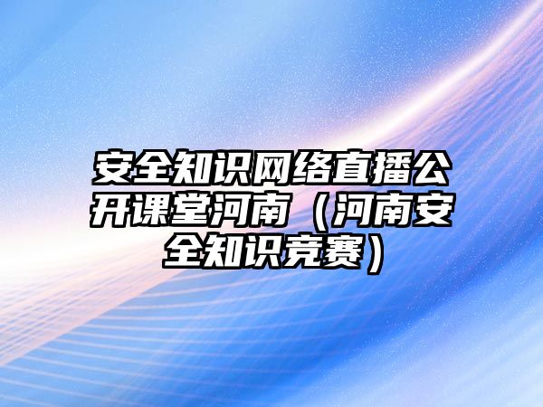 安全知識(shí)網(wǎng)絡(luò)直播公開課堂河南（河南安全知識(shí)競(jìng)賽）