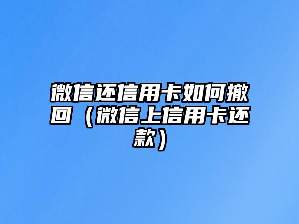 微信還信用卡如何撤回（微信上信用卡還款）