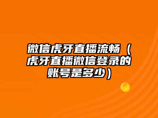 微信虎牙直播流暢（虎牙直播微信登錄的賬號(hào)是多少）