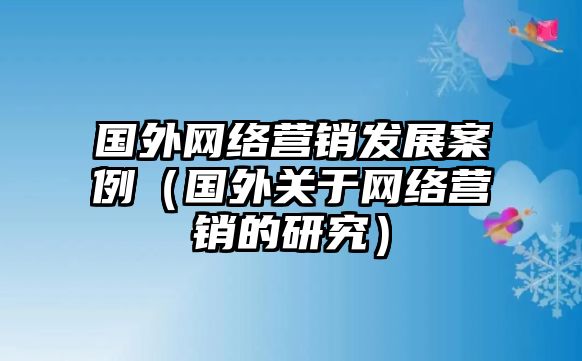 國外網(wǎng)絡(luò)營銷發(fā)展案例（國外關(guān)于網(wǎng)絡(luò)營銷的研究）