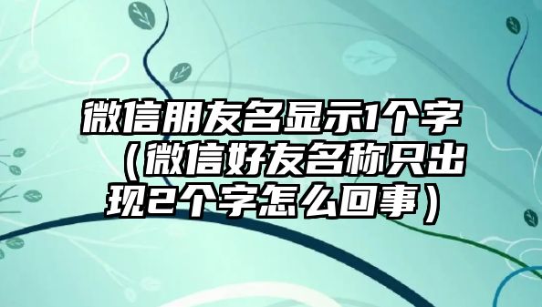 微信朋友名顯示1個(gè)字（微信好友名稱只出現(xiàn)2個(gè)字怎么回事）