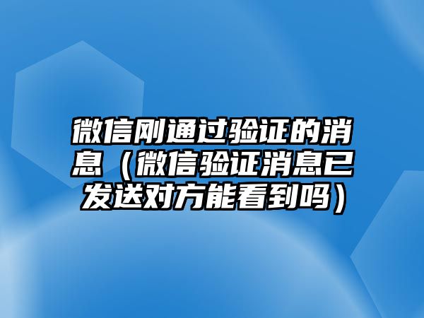 微信剛通過驗(yàn)證的消息（微信驗(yàn)證消息已發(fā)送對方能看到嗎）