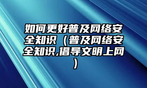 如何更好普及網(wǎng)絡(luò)安全知識（普及網(wǎng)絡(luò)安全知識,倡導(dǎo)文明上網(wǎng)）