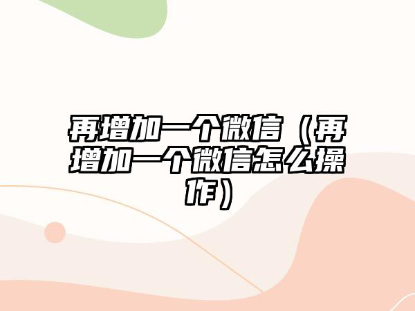 再增加一個微信（再增加一個微信怎么操作）