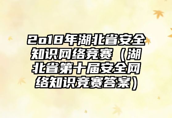 2o18年湖北省安全知識(shí)網(wǎng)絡(luò)競(jìng)賽（湖北省第十屆安全網(wǎng)絡(luò)知識(shí)競(jìng)賽答案）