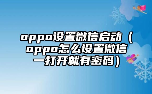 oppo設(shè)置微信啟動(dòng)（oppo怎么設(shè)置微信一打開就有密碼）