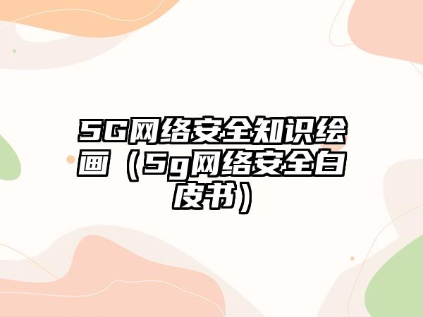 5G網(wǎng)絡(luò)安全知識(shí)繪畫(huà)（5g網(wǎng)絡(luò)安全白皮書(shū)）