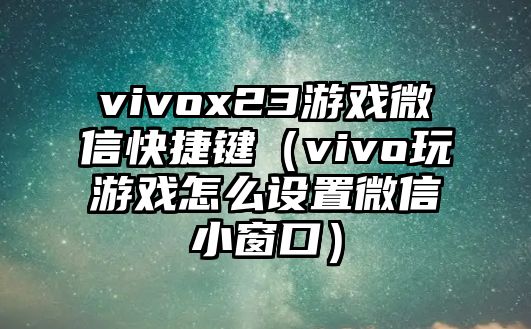 vivox23游戲微信快捷鍵（vivo玩游戲怎么設(shè)置微信小窗口）