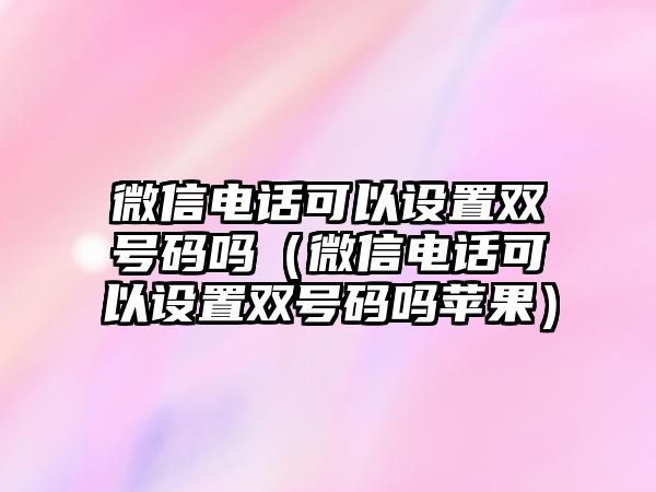 微信電話可以設(shè)置雙號(hào)碼嗎（微信電話可以設(shè)置雙號(hào)碼嗎蘋果）