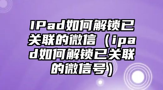 IPad如何解鎖已關(guān)聯(lián)的微信（ipad如何解鎖已關(guān)聯(lián)的微信號）